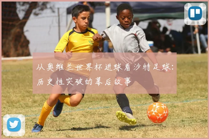 从奥维兰世界杯进球看沙特足球：历史性突破的幕后故事
