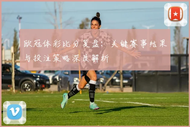 欧冠体彩比分复盘：关键赛事结果与投注策略深度解析