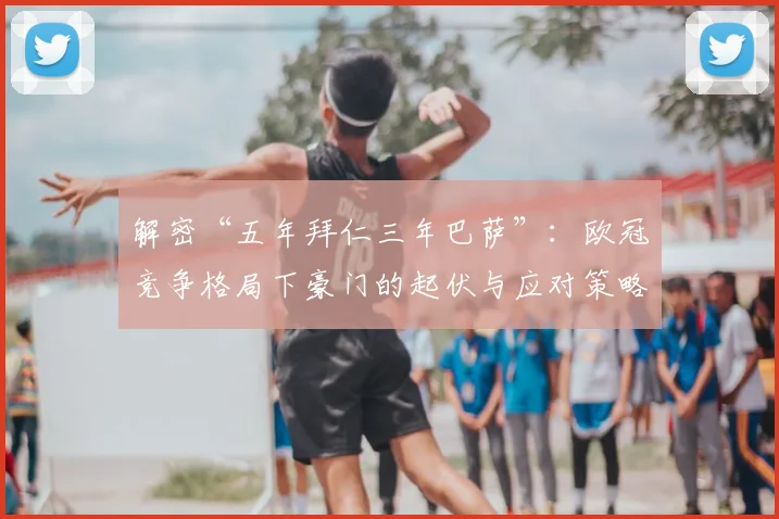 解密“五年拜仁三年巴萨”：欧冠竞争格局下豪门的起伏与应对策略