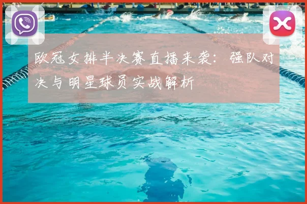 欧冠女排半决赛直播来袭：强队对决与明星球员实战解析