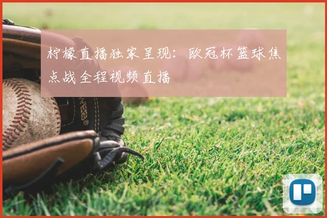 柠檬直播独家呈现：欧冠杯篮球焦点战全程视频直播