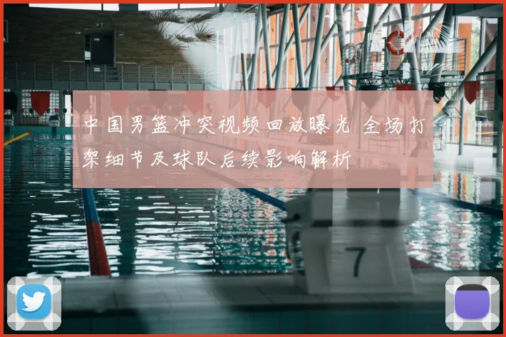 中国男篮冲突视频回放曝光 全场打架细节及球队后续影响解析