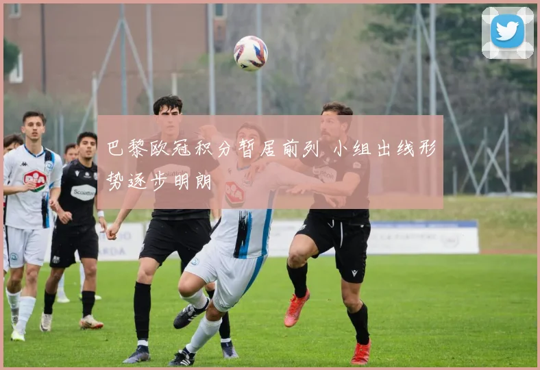 巴黎欧冠积分暂居前列 小组出线形势逐步明朗