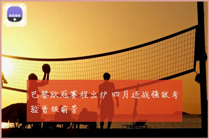 巴黎欧冠赛程出炉 四月连战强敌考验晋级前景