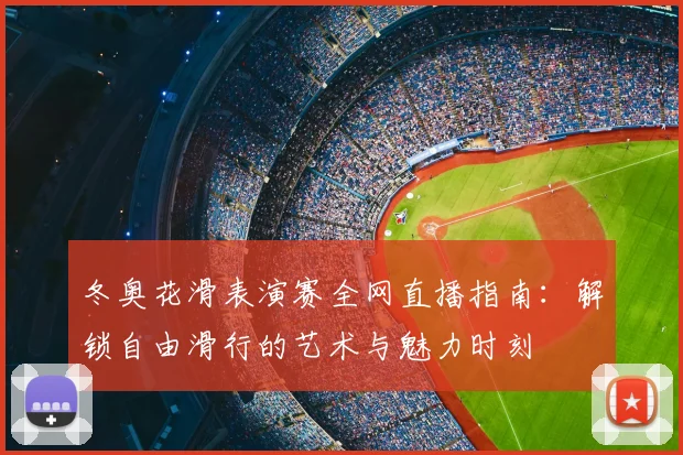 冬奥花滑表演赛全网直播指南：解锁自由滑行的艺术与魅力时刻