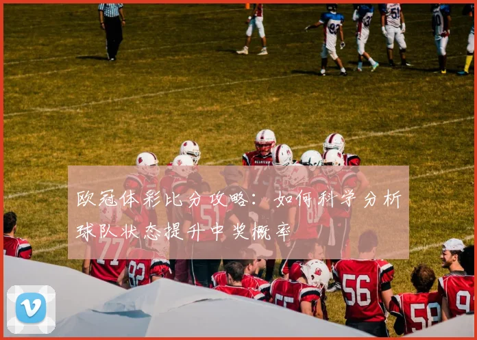 欧冠体彩比分攻略：如何科学分析球队状态提升中奖概率