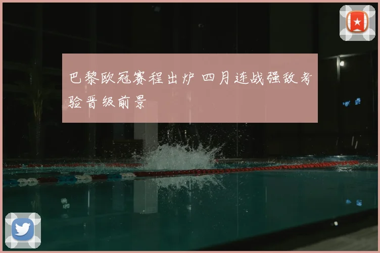 巴黎欧冠赛程出炉 四月连战强敌考验晋级前景