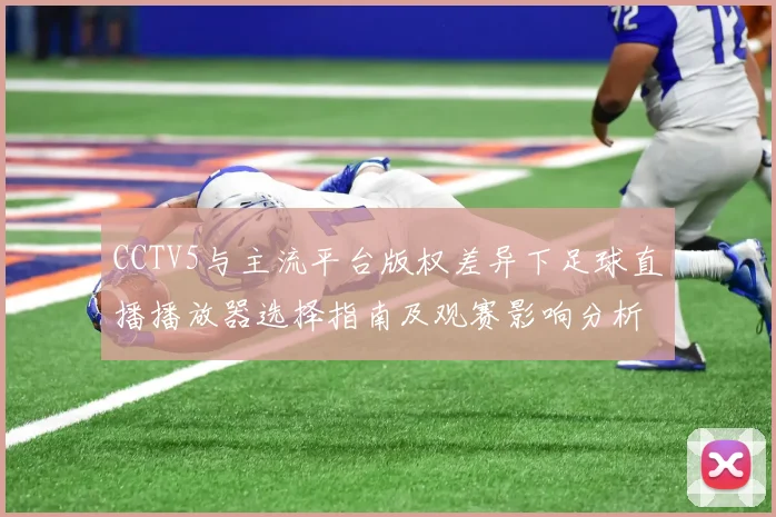 CCTV5与主流平台版权差异下足球直播播放器选择指南及观赛影响分析