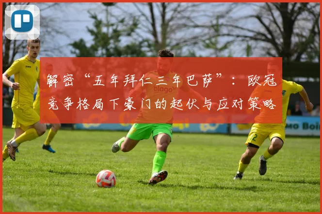 解密“五年拜仁三年巴萨”：欧冠竞争格局下豪门的起伏与应对策略