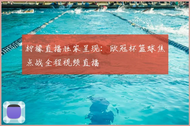 柠檬直播独家呈现：欧冠杯篮球焦点战全程视频直播