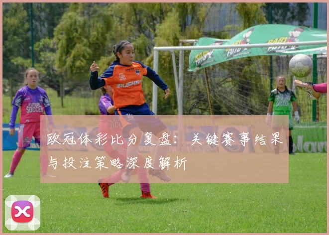 欧冠体彩比分复盘：关键赛事结果与投注策略深度解析