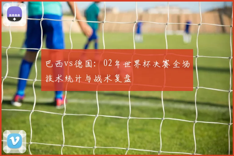 巴西vs德国：02年世界杯决赛全场技术统计与战术复盘