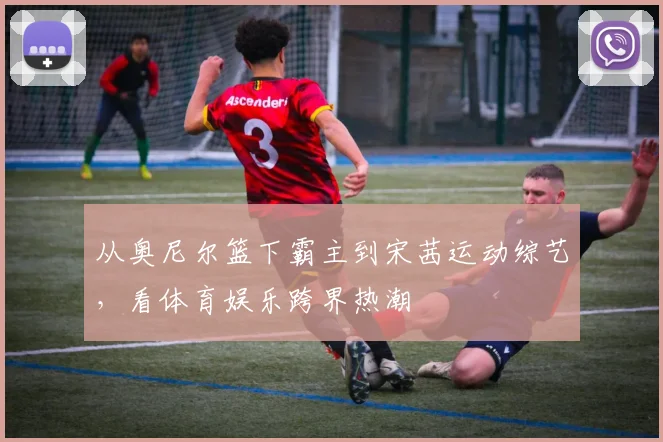 从奥尼尔篮下霸主到宋茜运动综艺，看体育娱乐跨界热潮