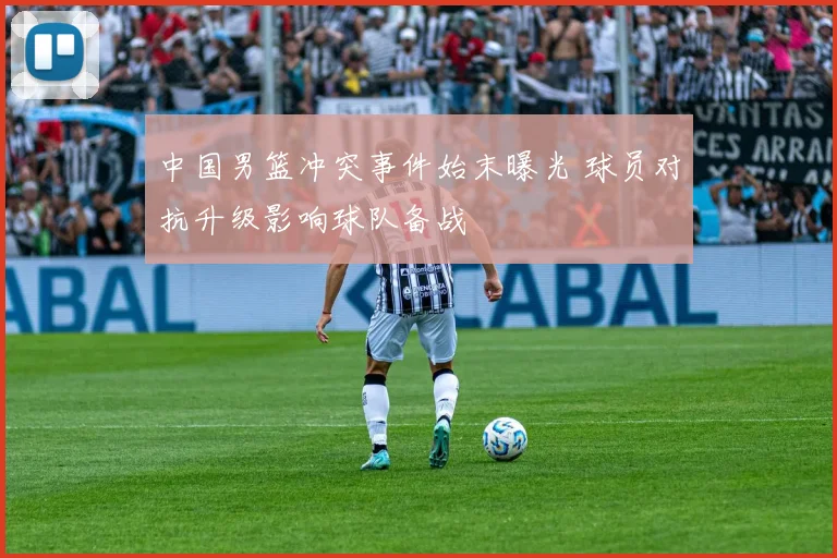 中国男篮冲突事件始末曝光 球员对抗升级影响球队备战