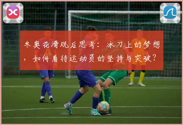 冬奥花滑观后思考：冰刀上的梦想，如何看待运动员的坚持与突破？