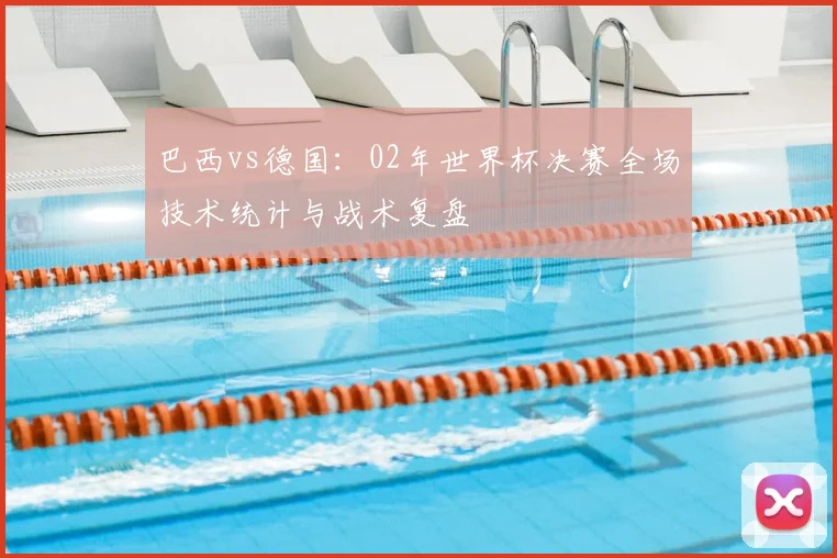 巴西vs德国：02年世界杯决赛全场技术统计与战术复盘