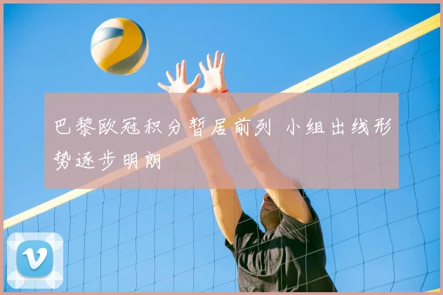 巴黎欧冠积分暂居前列 小组出线形势逐步明朗