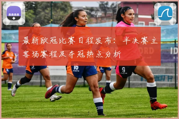 最新欧冠比赛日程发布：半决赛主客场赛程及夺冠热点分析