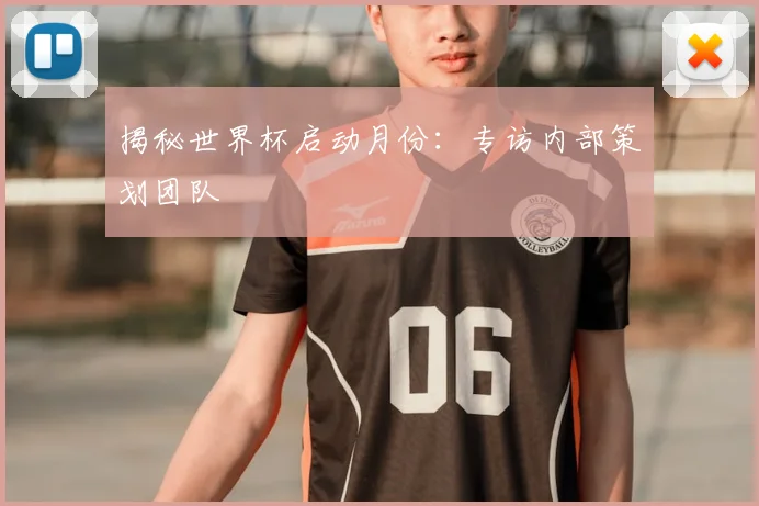 揭秘世界杯启动月份:专访内部策划团队