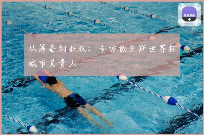 从筹备到狂欢：专访俄罗斯世界杯城市负责人
