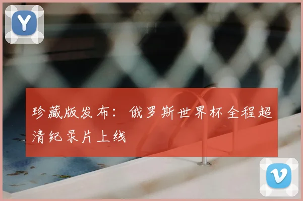珍藏版发布：俄罗斯世界杯全程超清纪录片上线