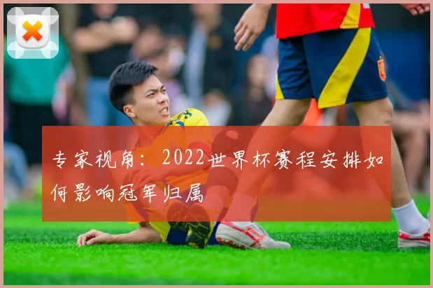 专家视角:2022世界杯赛程安排如何影响冠军归属