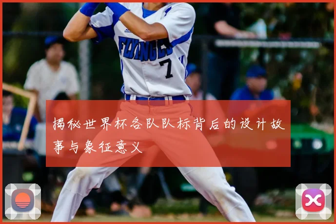 揭秘世界杯各队队标背后的设计故事与象征意义