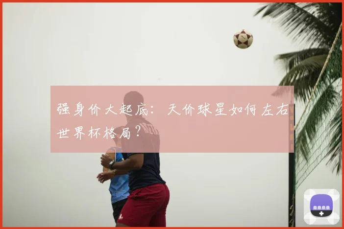 强身价大起底:天价球星如何左右世界杯格局?