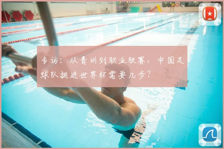 专访：从青训到职业联赛，中国足球队挺进世界杯需要几步？