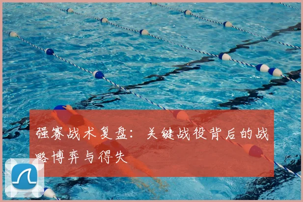 强赛战术复盘：关键战役背后的战略博弈与得失