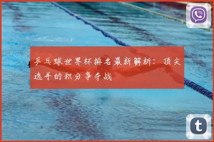 乒乓球世界杯排名最新解析：顶尖选手的积分争夺战