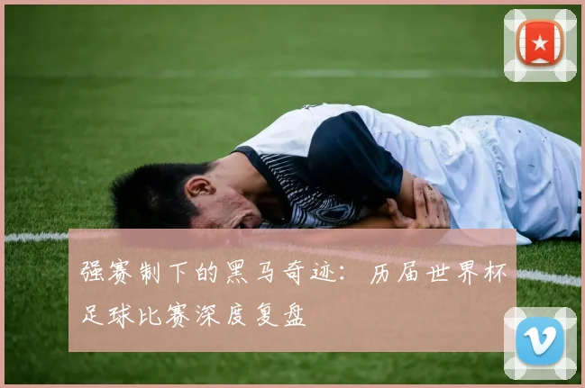 强赛制下的黑马奇迹：历届世界杯足球比赛深度复盘