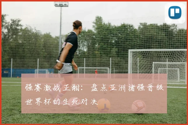 强赛激战正酣:盘点亚洲诸强晋级世界杯的生死对决