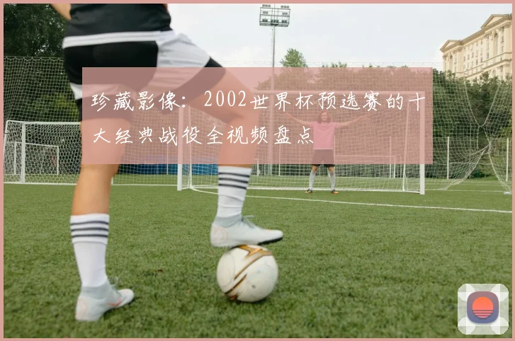 珍藏影像：2002世界杯预选赛的十大经典战役全视频盘点
