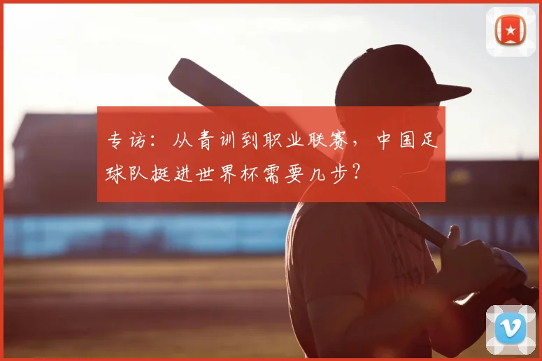 专访：从青训到职业联赛，中国足球队挺进世界杯需要几步？