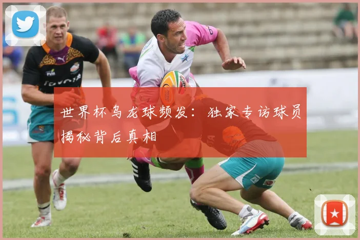 世界杯乌龙球频发:独家专访球员揭秘背后真相