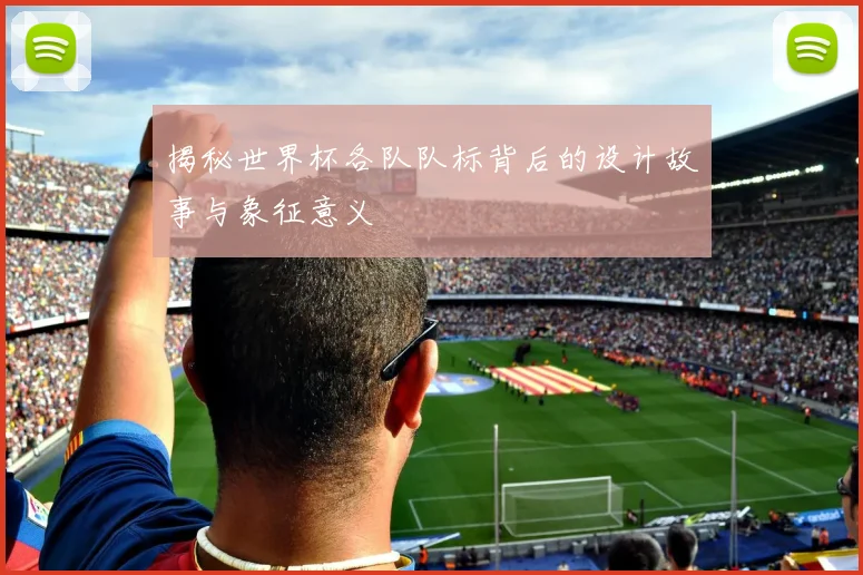 揭秘世界杯各队队标背后的设计故事与象征意义