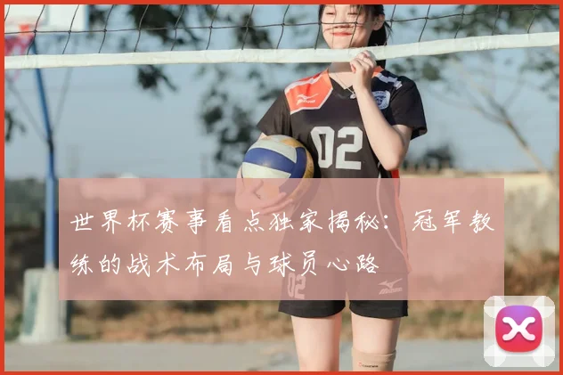 世界杯赛事看点独家揭秘：冠军教练的战术布局与球员心路