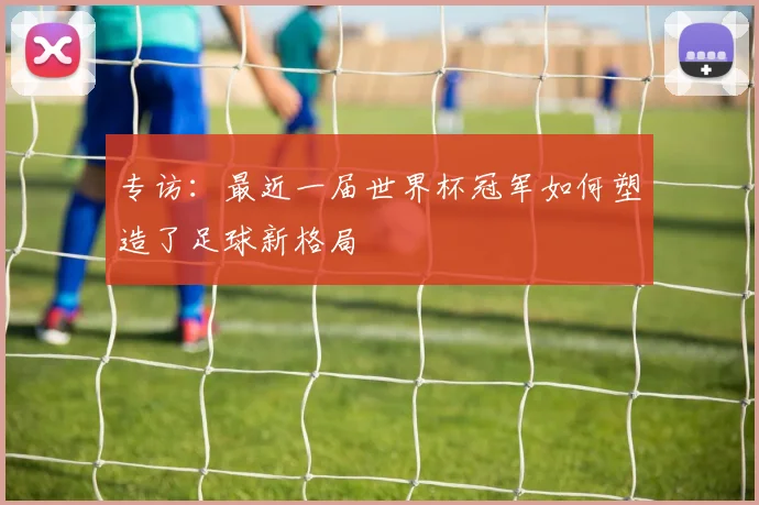 专访：最近一届世界杯冠军如何塑造了足球新格局