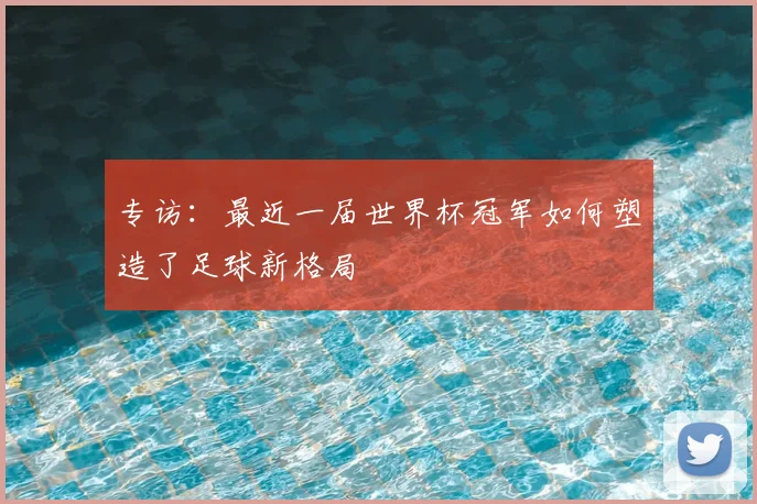 专访：最近一届世界杯冠军如何塑造了足球新格局