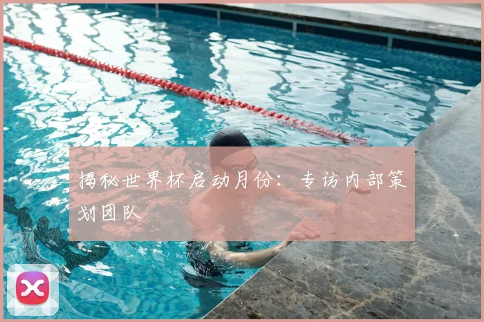 揭秘世界杯启动月份:专访内部策划团队