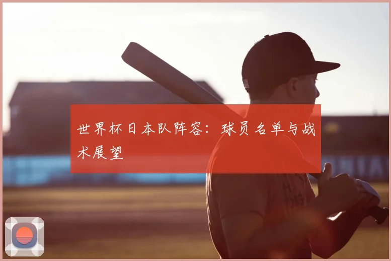 世界杯日本队阵容：球员名单与战术展望