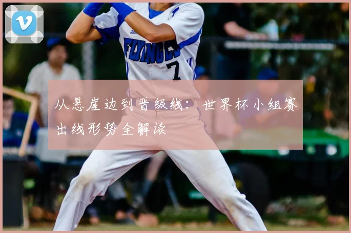 从悬崖边到晋级线：世界杯小组赛出线形势全解读