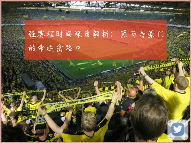 强赛程时间深度解析：黑马与豪门的命运岔路口