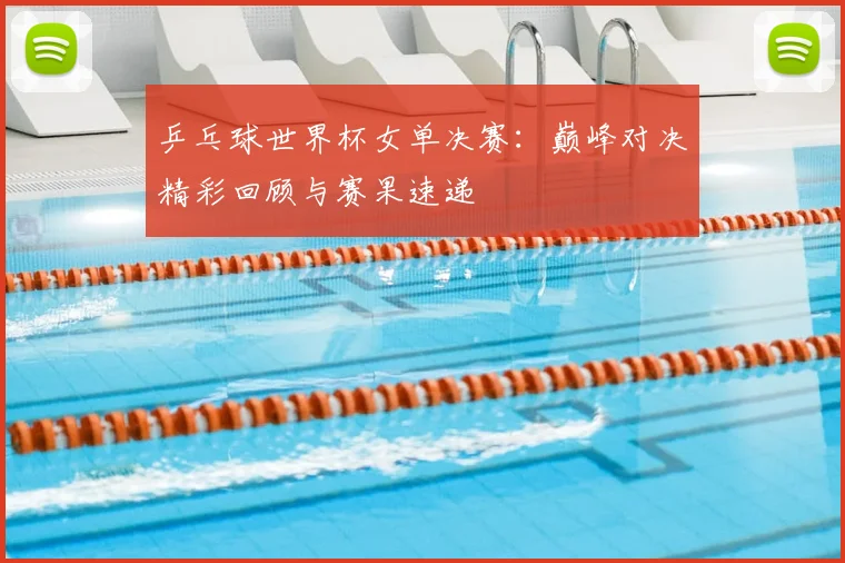 乒乓球世界杯女单决赛:巅峰对决精彩回顾与赛果速递