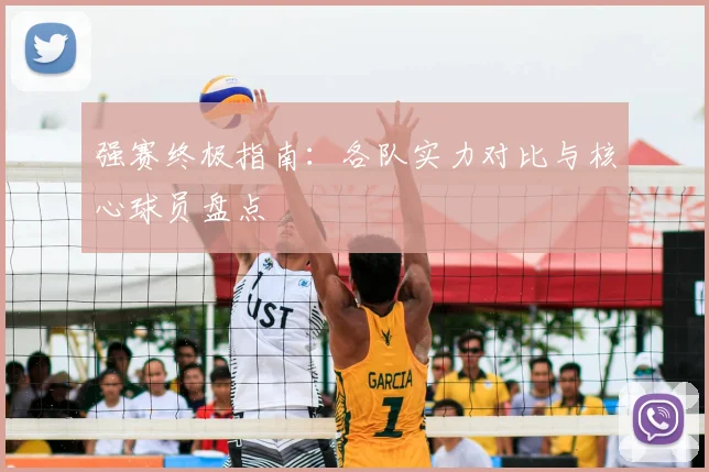 强赛终极指南:各队实力对比与核心球员盘点