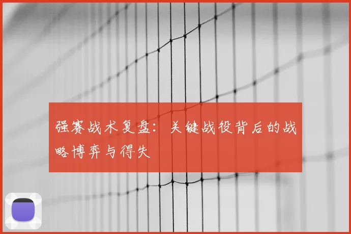 强赛战术复盘：关键战役背后的战略博弈与得失