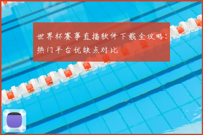 世界杯赛事直播软件下载全攻略：热门平台优缺点对比