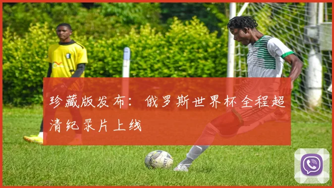 珍藏版发布：俄罗斯世界杯全程超清纪录片上线