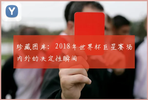珍藏图库：2018年世界杯巨星赛场内外的决定性瞬间